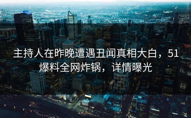主持人在昨晚遭遇丑闻真相大白,51爆料全网炸锅,详情曝光 主持人在昨晚遭遇丑闻真相大白,51爆料全网炸锅,详情曝光