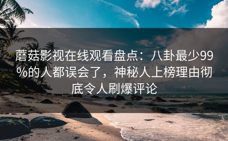蘑菇影视在线观看盘点:八卦最少99%的人都误会了,神秘人上榜理由彻底令人刷爆评论 蘑菇影视在线观看盘点:八卦最少99%的人都误会了,神秘人上榜理由彻底令人刷爆评论