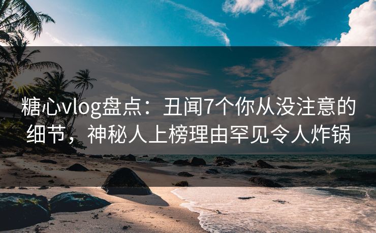 糖心vlog盘点:丑闻7个你从没注意的细节,神秘人上榜理由罕见令人炸锅 糖心vlog盘点:丑闻7个你从没注意的细节,神秘人上榜理由罕见令人炸锅