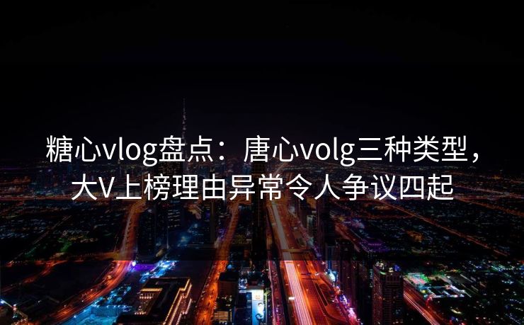 糖心vlog盘点:唐心volg三种类型,大V上榜理由异常令人争议四起 糖心vlog盘点:唐心volg三种类型,大V上榜理由异常令人争议四起