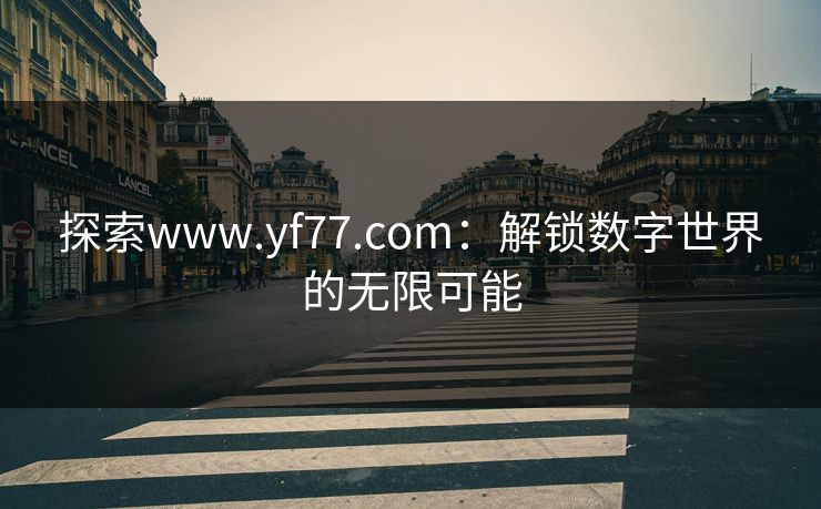 探索www.yf77.com:解锁数字世界的无限可能 探索www.yf77.com:解锁数字世界的无限可能