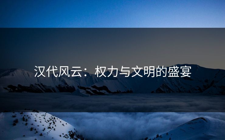 汉代风云：权力与文明的盛宴