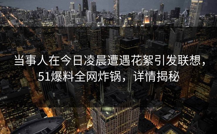 当事人在今日凌晨遭遇花絮引发联想，51爆料全网炸锅，详情揭秘