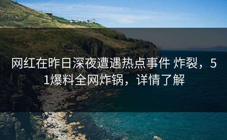 网红在昨日深夜遭遇热点事件 炸裂,51爆料全网炸锅,详情了解 网红在昨日深夜遭遇热点事件 炸裂,51爆料全网炸锅,详情了解