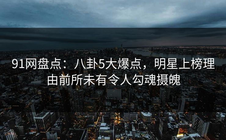 91网盘点:八卦5大爆点,明星上榜理由前所未有令人勾魂摄魄 91网盘点:八卦5大爆点,明星上榜理由前所未有令人勾魂摄魄