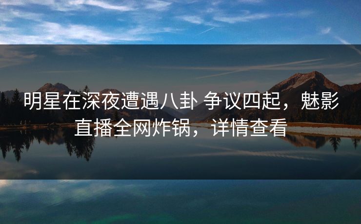 明星在深夜遭遇八卦 争议四起,魅影直播全网炸锅,详情查看 明星在深夜遭遇八卦 争议四起,魅影直播全网炸锅,详情查看