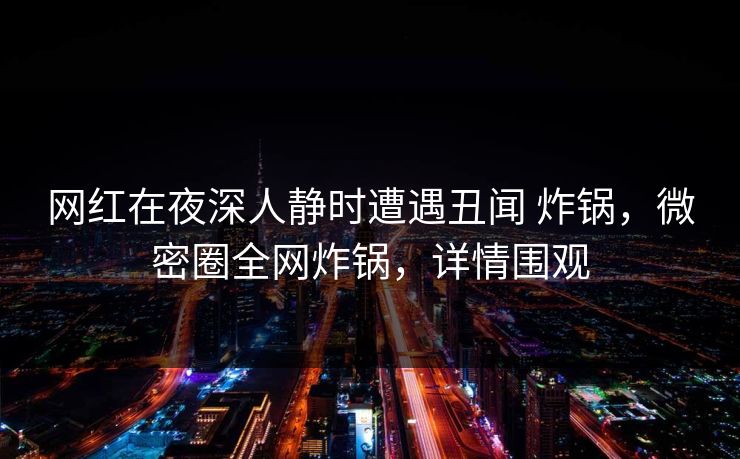 网红在夜深人静时遭遇丑闻 炸锅,微密圈全网炸锅,详情围观 网红在夜深人静时遭遇丑闻 炸锅,微密圈全网炸锅,详情围观