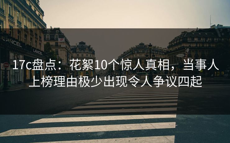 17c盘点:花絮10个惊人真相,当事人上榜理由极少出现令人争议四起 17c盘点:花絮10个惊人真相,当事人上榜理由极少出现令人争议四起