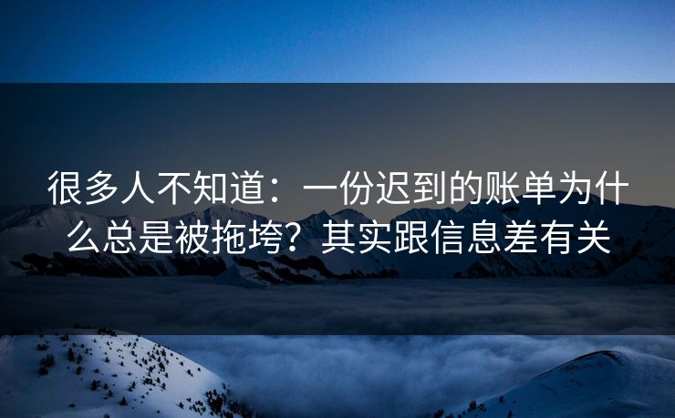 很多人不知道:一份迟到的账单为什么总是被拖垮?其实跟信息差有关 很多人不知道:一份迟到的账单为什么总是被拖垮?其实跟信息差有关