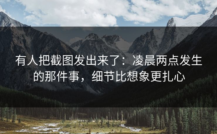 有人把截图发出来了:凌晨两点发生的那件事,细节比想象更扎心 有人把截图发出来了:凌晨两点发生的那件事,细节比想象更扎心