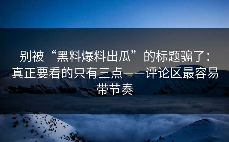 别被“黑料爆料出瓜”的标题骗了：真正要看的只有三点——评论区最容易带节奏