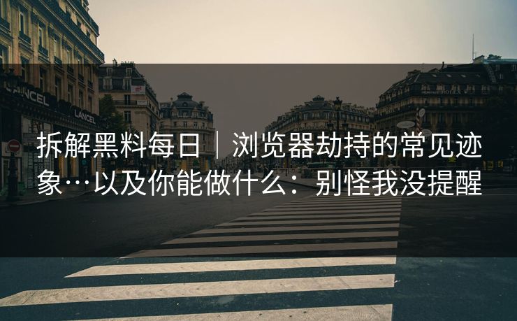 拆解黑料每日｜浏览器劫持的常见迹象…以及你能做什么：别怪我没提醒
