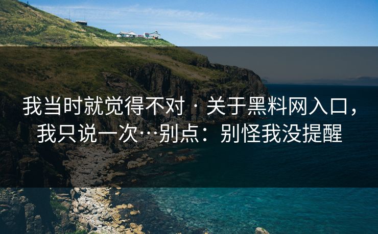 我当时就觉得不对 · 关于黑料网入口,我只说一次…别点:别怪我没提醒 我当时就觉得不对 · 关于黑料网入口,我只说一次…别点:别怪我没提醒