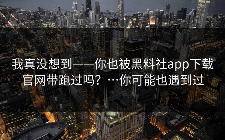 我真没想到——你也被黑料社app下载官网带跑过吗?…你可能也遇到过 我真没想到——你也被黑料社app下载官网带跑过吗?…你可能也遇到过