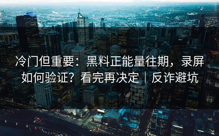 冷门但重要:黑料正能量往期,录屏如何验证?看完再决定|反诈避坑 冷门但重要:黑料正能量往期,录屏如何验证?看完再决定|反诈避坑