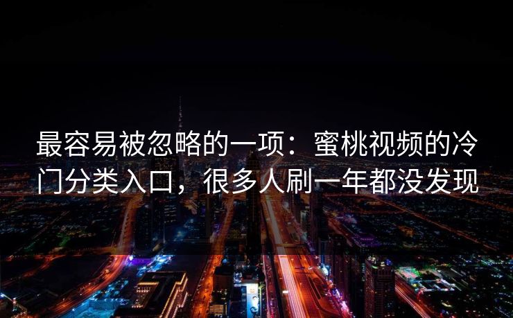 最容易被忽略的一项:蜜桃视频的冷门分类入口,很多人刷一年都没发现 最容易被忽略的一项:蜜桃视频的冷门分类入口,很多人刷一年都没发现