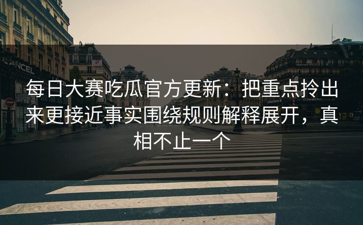每日大赛吃瓜官方更新：把重点拎出来更接近事实围绕规则解释展开，真相不止一个