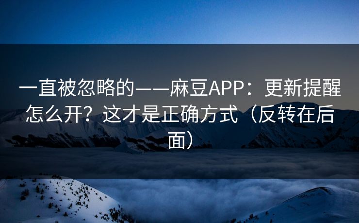 一直被忽略的——麻豆APP:更新提醒怎么开?这才是正确方式(反转在后面) 一直被忽略的——麻豆APP:更新提醒怎么开?这才是正确方式(反转在后面)