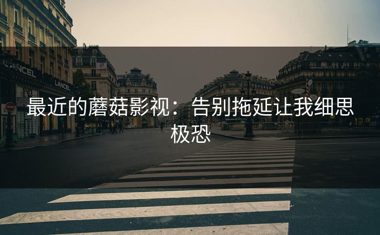 最近的蘑菇影视：告别拖延让我细思极恐
