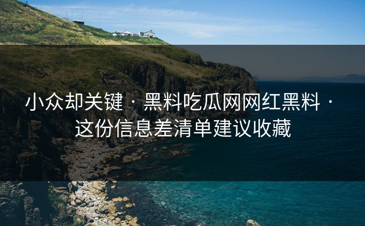 小众却关键 · 黑料吃瓜网网红黑料 · 这份信息差清单建议收藏