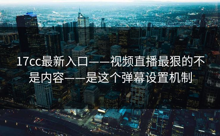 17cc最新入口——视频直播最狠的不是内容——是这个弹幕设置机制 17cc最新入口——视频直播最狠的不是内容——是这个弹幕设置机制