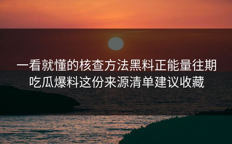一看就懂的核查方法黑料正能量往期吃瓜爆料这份来源清单建议收藏 一看就懂的核查方法黑料正能量往期吃瓜爆料这份来源清单建议收藏