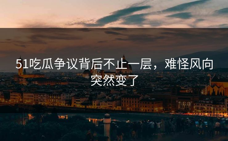 51吃瓜争议背后不止一层，难怪风向突然变了