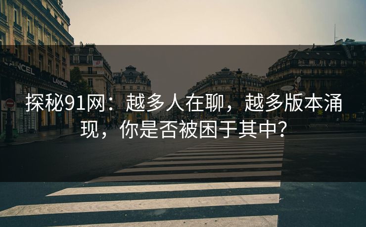 探秘91网:越多人在聊,越多版本涌现,你是否被困于其中? 探秘91网:越多人在聊,越多版本涌现,你是否被困于其中?