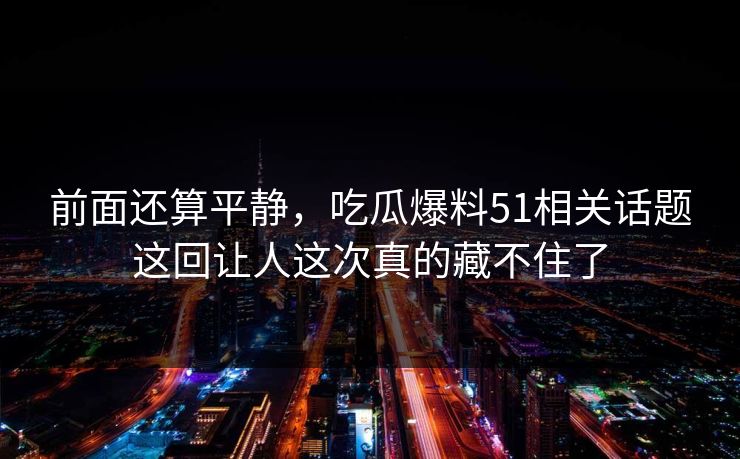 前面还算平静,吃瓜爆料51相关话题这回让人这次真的藏不住了 前面还算平静,吃瓜爆料51相关话题这回让人这次真的藏不住了