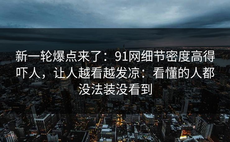 新一轮爆点来了:91网细节密度高得吓人,让人越看越发凉:看懂的人都没法装没看到 新一轮爆点来了:91网细节密度高得吓人,让人越看越发凉:看懂的人都没法装没看到